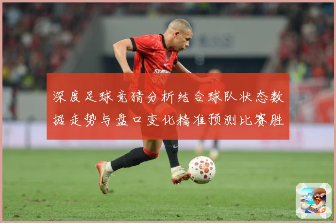 深度足球竞猜分析结合球队状态数据走势与盘口变化精准预测比赛胜数据研判-深度解析