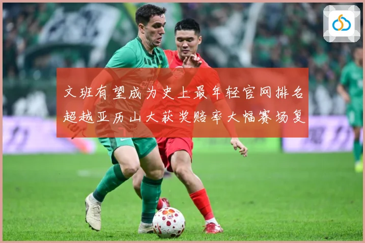 文班有望成为史上最年轻官网排名超越亚历山大获奖赔率大幅赛场复盘-深度解析