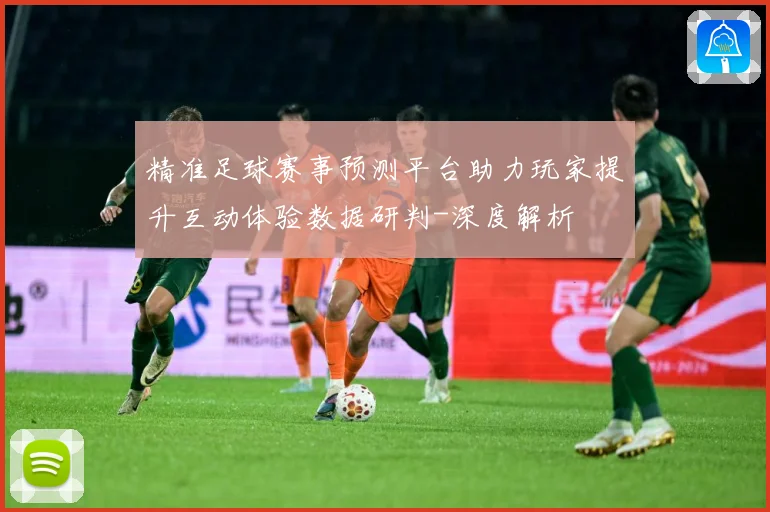 精准足球赛事预测平台助力玩家提升互动体验数据研判-深度解析
