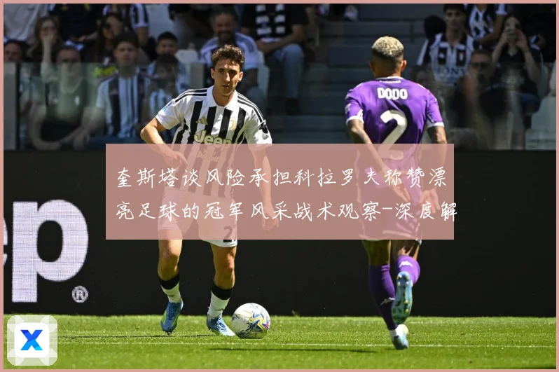 奎斯塔谈风险承担科拉罗夫称赞漂亮足球的冠军风采战术观察-深度解析
