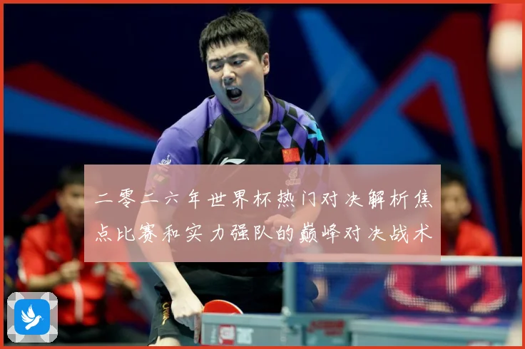 二零二六年世界杯热门对决解析焦点比赛和实力强队的巅峰对决战术观察-深度解析