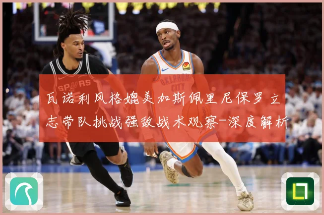 瓦诺利风格媲美加斯佩里尼保罗立志带队挑战强敌战术观察-深度解析