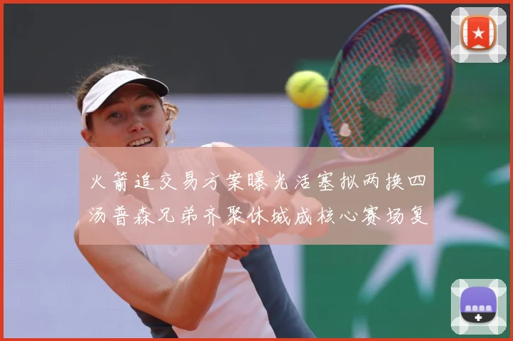 火箭追交易方案曝光活塞拟两换四汤普森兄弟齐聚休城成核心赛场复盘-深度解析