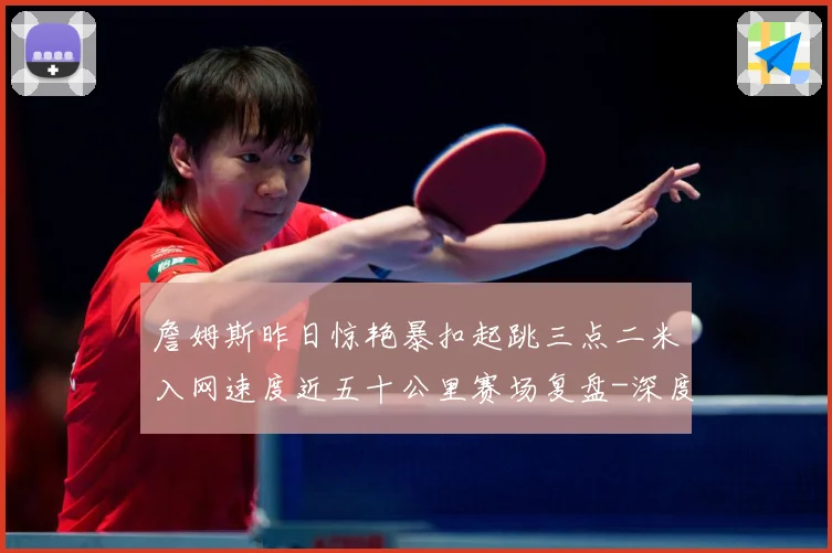 詹姆斯昨日惊艳暴扣起跳三点二米入网速度近五十公里赛场复盘-深度解析
