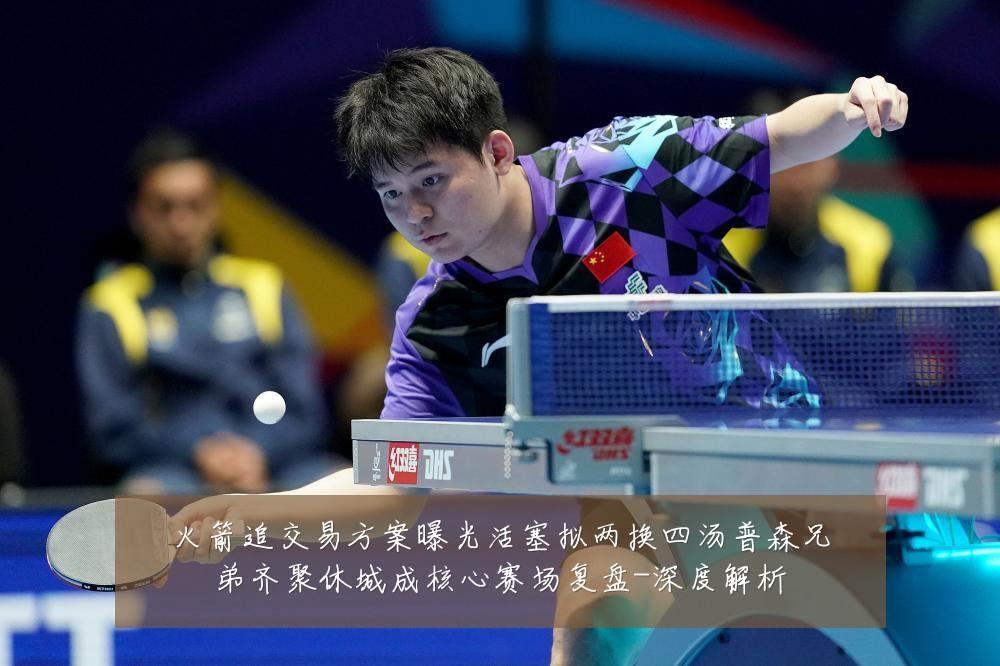 火箭追交易方案曝光活塞拟两换四汤普森兄弟齐聚休城成核心赛场复盘-深度解析