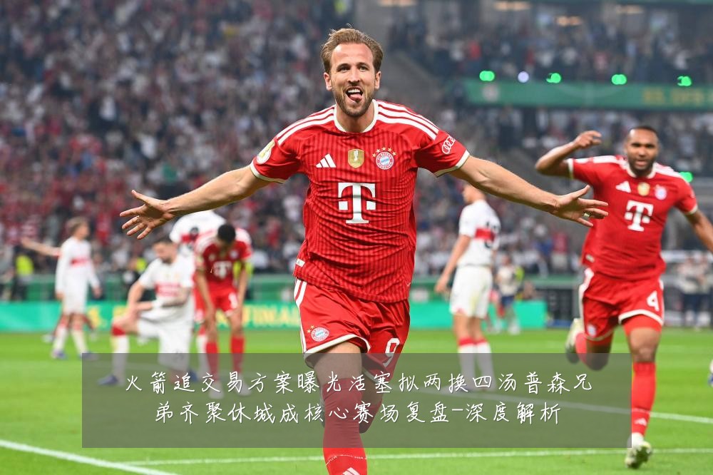 火箭追交易方案曝光活塞拟两换四汤普森兄弟齐聚休城成核心赛场复盘-深度解析