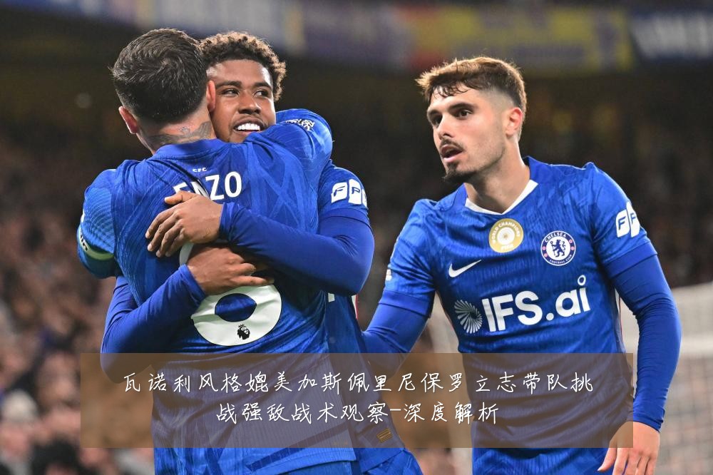 瓦诺利风格媲美加斯佩里尼保罗立志带队挑战强敌战术观察-深度解析