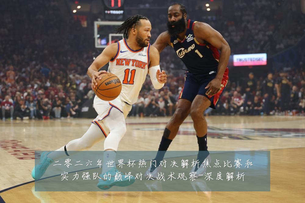 二零二六年世界杯热门对决解析焦点比赛和实力强队的巅峰对决战术观察-深度解析